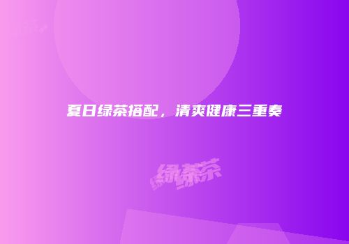 夏日绿茶搭配，清爽健康三重奏