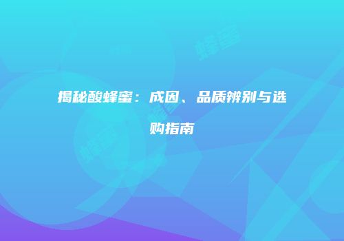 揭秘酸蜂蜜：成因、品质辨别与选购指南