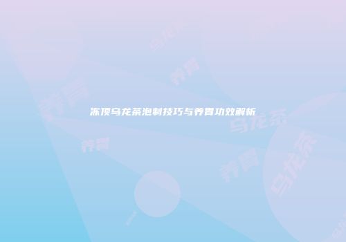 冻顶乌龙茶泡制技巧与养胃功效解析