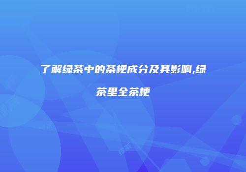 了解绿茶中的茶梗成分及其影响,绿茶里全茶梗