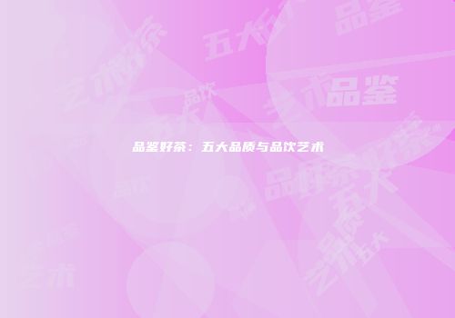 品鉴好茶：五大品质与品饮艺术