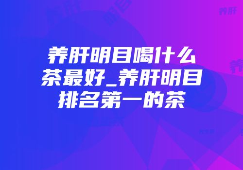 养肝明目喝什么茶最好_养肝明目排名第一的茶