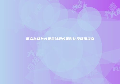 黑乌龙茶与大麦茶减肥效果对比及选择指南