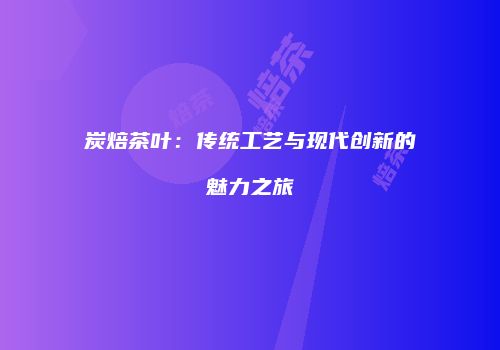 炭焙茶叶：传统工艺与现代创新的魅力之旅