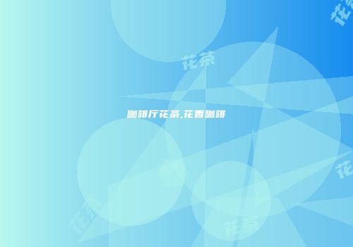 咖啡厅花茶,花香咖啡
