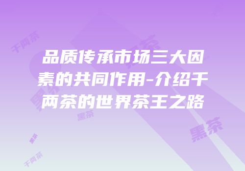 品质传承市场三大因素的共同作用-介绍千两茶的世界茶王之路