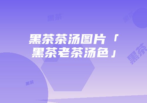 黑茶茶汤图片「黑茶老茶汤色」