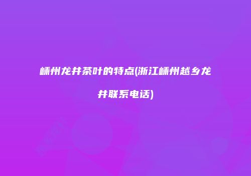 嵊州龙井茶叶的特点(浙江嵊州越乡龙井联系电话)