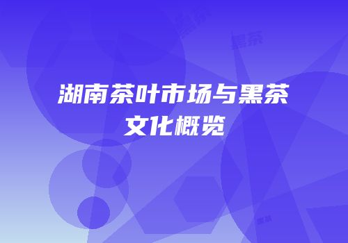 湖南茶叶市场与黑茶文化概览