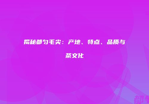 揭秘都匀毛尖：产地、特点、品质与茶文化
