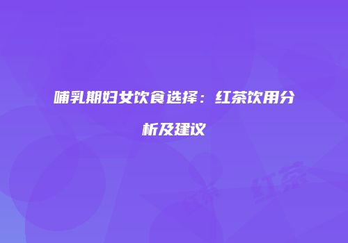 哺乳期妇女饮食选择：红茶饮用分析及建议