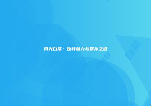 月光白茶：独特魅力与保存之道