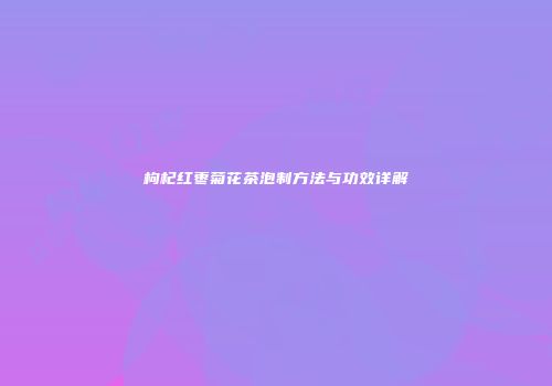 枸杞红枣菊花茶泡制方法与功效详解