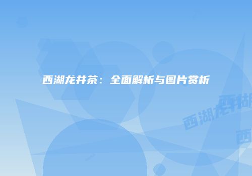 西湖龙井茶：全面解析与图片赏析