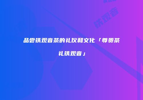 品尝铁观音茶的礼仪和文化「尊贵茶礼铁观音」