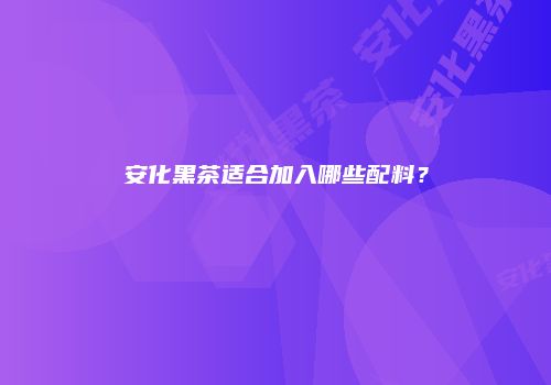 安化黑茶适合加入哪些配料？