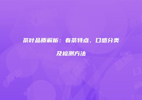 茶叶品质解析：春茶特点、口感分类及检测方法