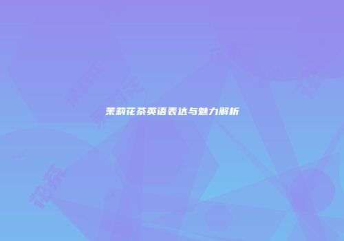 茉莉花茶英语表达与魅力解析
