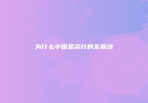 为什么中国是茶叶的发源地