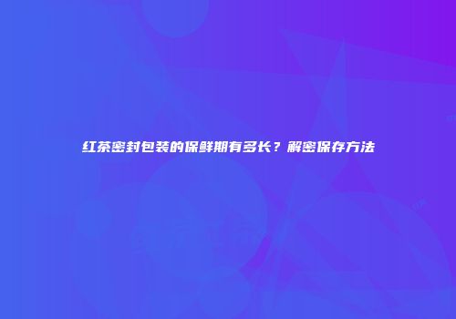 红茶密封包装的保鲜期有多长？解密保存方法