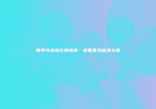 四季乌龙茶饮用指南：春香夏爽秋浓冬暖