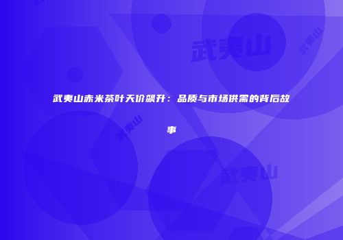 武夷山赤米茶叶天价飙升：品质与市场供需的背后故事