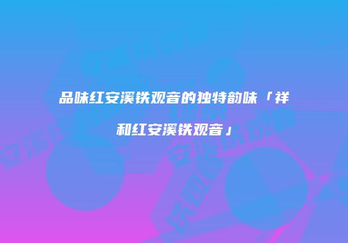 品味红安溪铁观音的独特韵味「祥和红安溪铁观音」