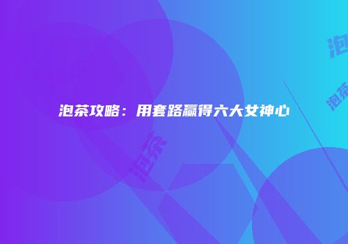 泡茶攻略：用套路赢得六大女神心