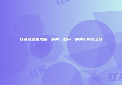 红茶品鉴全攻略：时间、数学、种类与诗意之旅
