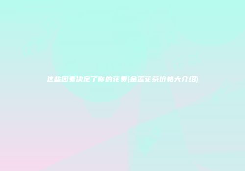 这些因素决定了你的花费(金莲花茶价格大介绍)