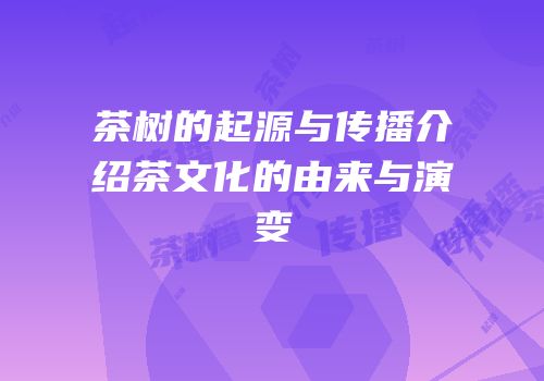 茶树的起源与传播介绍茶文化的由来与演变