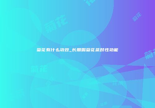菊花有什么功效_长期喝菊花茶对性功能
