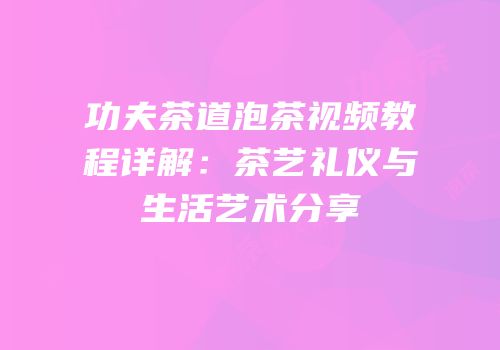 功夫茶道泡茶视频教程详解：茶艺礼仪与生活艺术分享