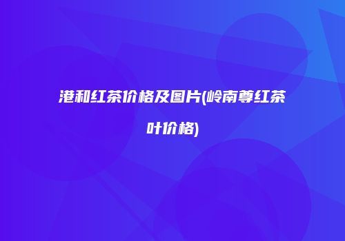 港和红茶价格及图片(岭南尊红茶叶价格)