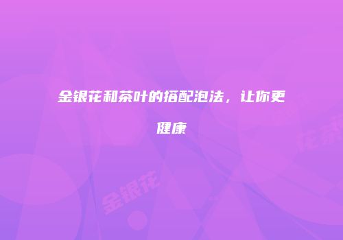 金银花和茶叶的搭配泡法，让你更健康