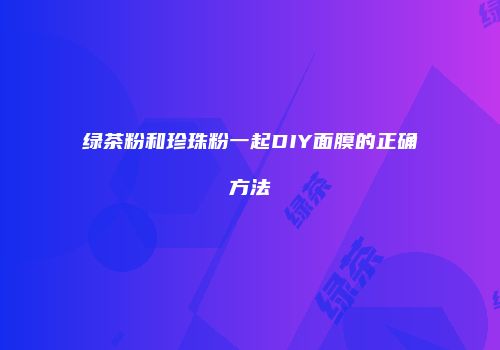 绿茶粉和珍珠粉一起DIY面膜的正确方法