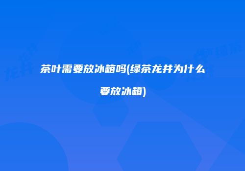 茶叶需要放冰箱吗(绿茶龙井为什么要放冰箱)