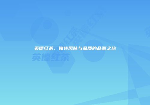 英德红茶：独特风味与品质的品鉴之旅