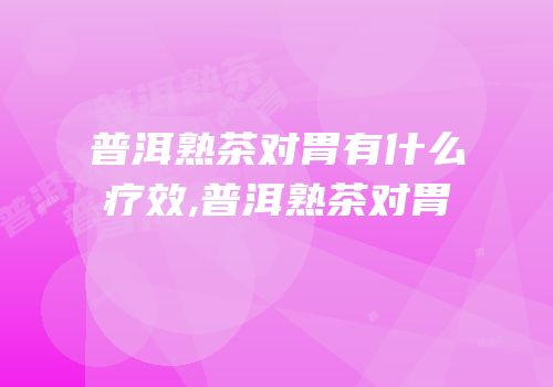 普洱熟茶对胃有什么疗效,普洱熟茶对胃
