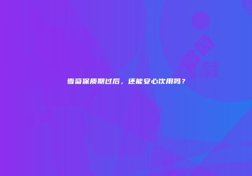 雪菊保质期过后，还能安心饮用吗？