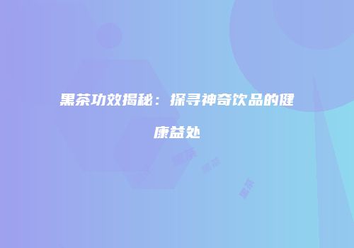 黑茶功效揭秘：探寻神奇饮品的健康益处
