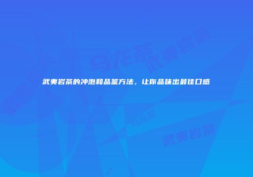 武夷岩茶的冲泡和品鉴方法，让你品味出最佳口感