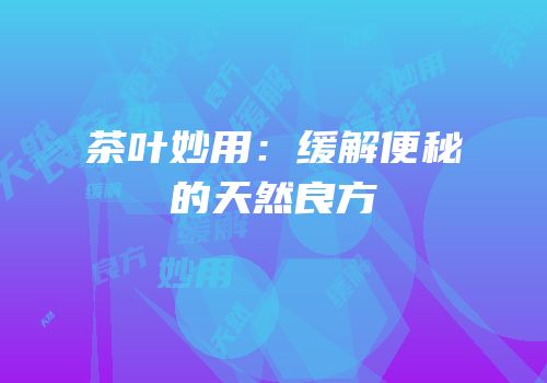 茶叶妙用：缓解便秘的天然良方