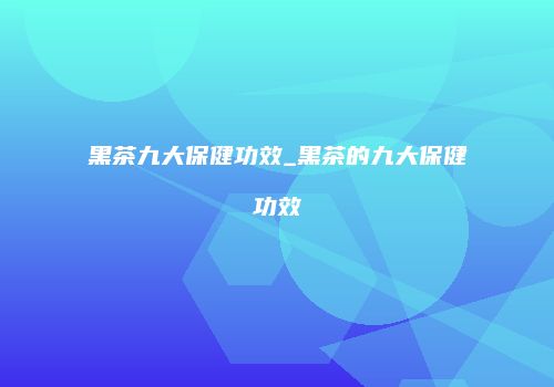 黑茶九大保健功效_黑茶的九大保健功效