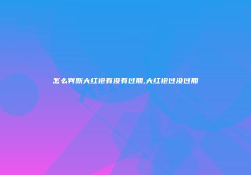 怎么判断大红袍有没有过期,大红袍过没过期