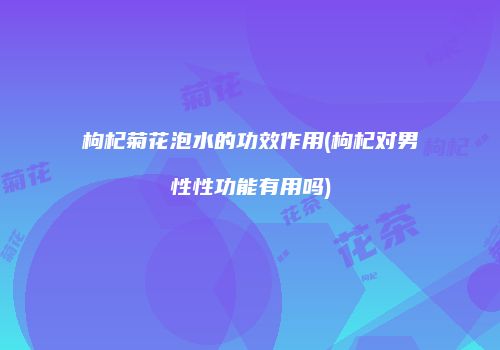 枸杞菊花泡水的功效作用(枸杞对男性性功能有用吗)