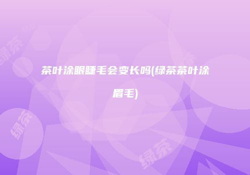 茶叶涂眼睫毛会变长吗(绿茶茶叶涂眉毛)