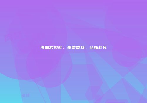 佛国岩肉桂：珍贵香料，品味非凡