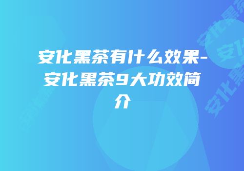 安化黑茶有什么效果-安化黑茶9大功效简介