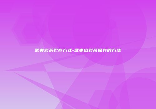 武夷岩茶贮存方式-武夷山岩茶保存的方法